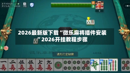 2026最新版下载“微乐麻将插件安装”2026开挂教程步骤-第2张图片