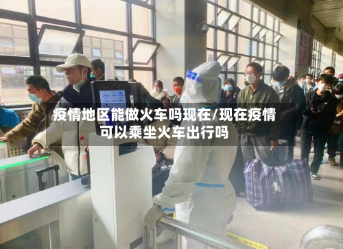 疫情地区能做火车吗现在/现在疫情可以乘坐火车出行吗