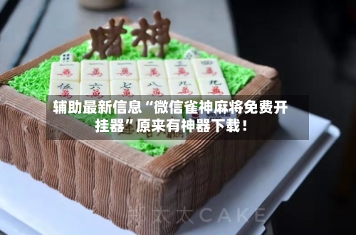 辅助最新信息“微信雀神麻将免费开挂器”原来有神器下载！-第2张图片