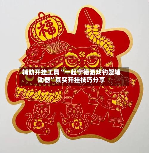 辅助开挂工具“一起宁德游戏钓蟹辅助器”真实开挂技巧分享