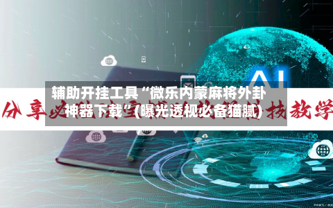 辅助开挂工具“微乐内蒙麻将外卦神器下载”(曝光透视必备猫腻)