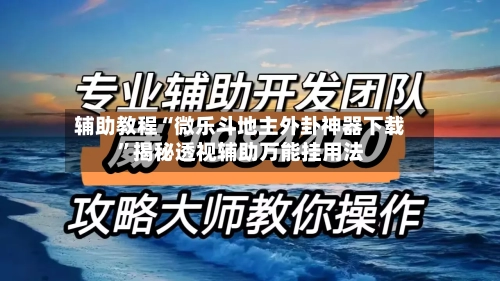 辅助教程“微乐斗地主外卦神器下载”揭秘透视辅助万能挂用法-第3张图片