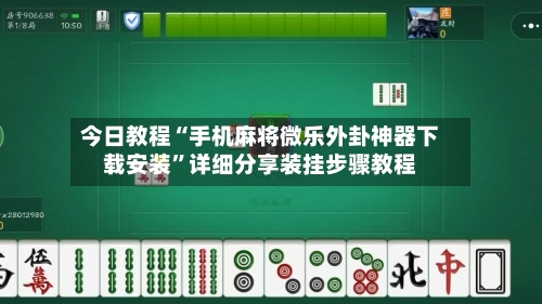 今日教程“手机麻将微乐外卦神器下载安装”详细分享装挂步骤教程-第3张图片
