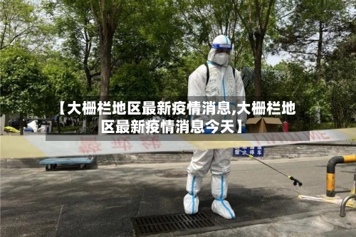 【大栅栏地区最新疫情消息,大栅栏地区最新疫情消息今天】-第3张图片