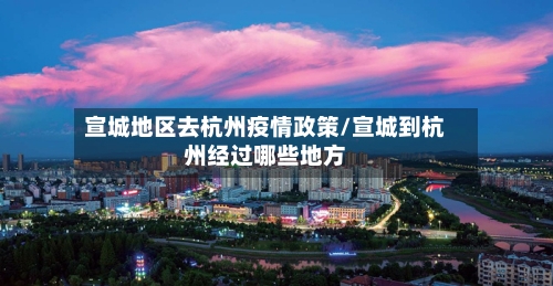 宣城地区去杭州疫情政策/宣城到杭州经过哪些地方
