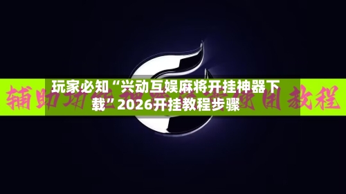 玩家必知“兴动互娱麻将开挂神器下载”2026开挂教程步骤-第3张图片