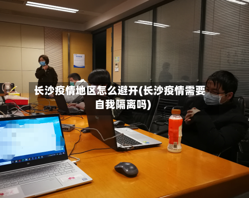 长沙疫情地区怎么避开(长沙疫情需要自我隔离吗)