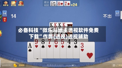 必备科技“微乐斗地主透视软件免费下载	”作弊(透视)透视辅助-第2张图片