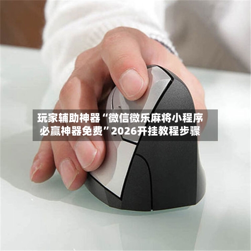 玩家辅助神器“微信微乐麻将小程序必赢神器免费”2026开挂教程步骤