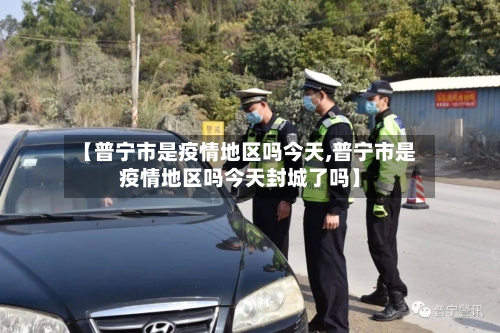 【普宁市是疫情地区吗今天,普宁市是疫情地区吗今天封城了吗】