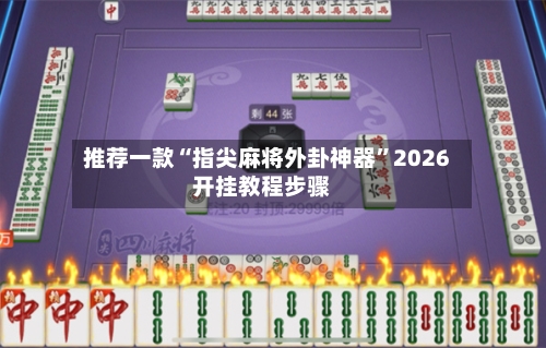推荐一款“指尖麻将外卦神器”2026开挂教程步骤