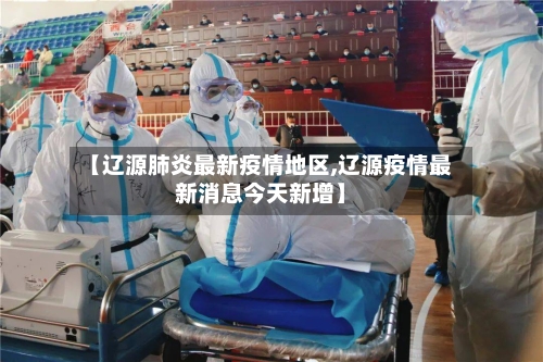 【辽源肺炎最新疫情地区,辽源疫情最新消息今天新增】