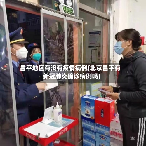 昌平地区有没有疫情病例(北京昌平有新冠肺炎确诊病例吗)-第2张图片