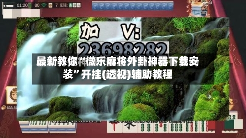 最新教你“微乐麻将外卦神器下载安装”开挂(透视)辅助教程-第3张图片