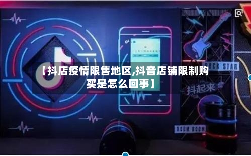 【抖店疫情限售地区,抖音店铺限制购买是怎么回事】-第3张图片
