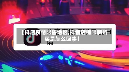 【抖店疫情限售地区,抖音店铺限制购买是怎么回事】