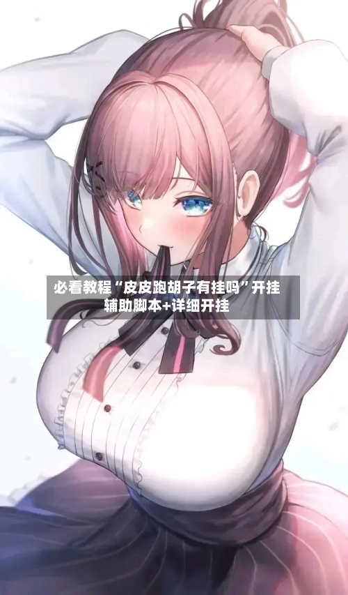 必看教程“皮皮跑胡子有挂吗”开挂辅助脚本+详细开挂