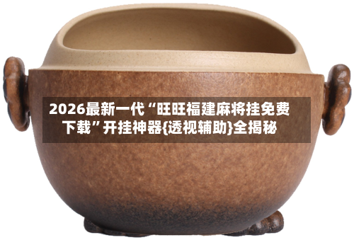 2026最新一代“旺旺福建麻将挂免费下载	”开挂神器{透视辅助}全揭秘-第2张图片