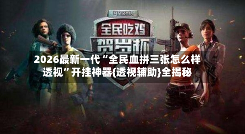2026最新一代“全民血拼三张怎么样透视”开挂神器{透视辅助}全揭秘