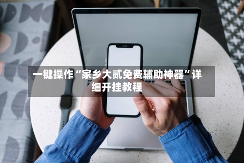 一键操作“家乡大贰免费辅助神器”详细开挂教程-第2张图片