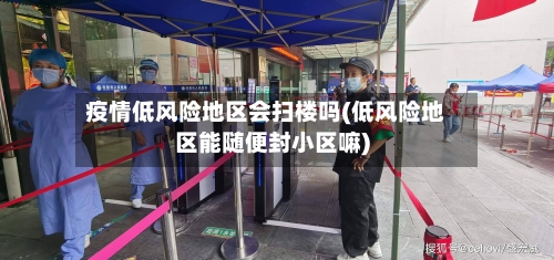 疫情低风险地区会扫楼吗(低风险地区能随便封小区嘛)-第3张图片