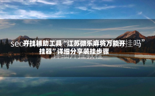 开挂辅助工具“江苏微乐麻将万能开挂器”详细分享装挂步骤-第3张图片