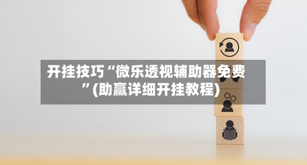 开挂技巧“微乐透视辅助器免费	”(助赢详细开挂教程)-第2张图片