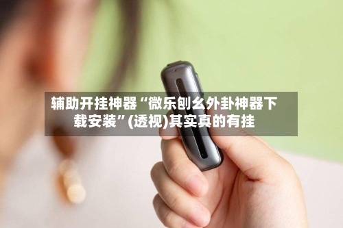 辅助开挂神器“微乐刨幺外卦神器下载安装”(透视)其实真的有挂