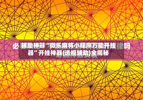 辅助神器“微乐麻将小程序万能开挂器	”开挂神器{透视辅助}全揭秘-第3张图片