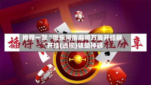 推荐一款“微乐河南麻将万能开挂器	”开挂(透视)辅助神器-第2张图片