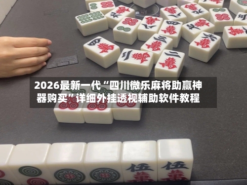 2026最新一代“四川微乐麻将助赢神器购买”详细外挂透视辅助软件教程