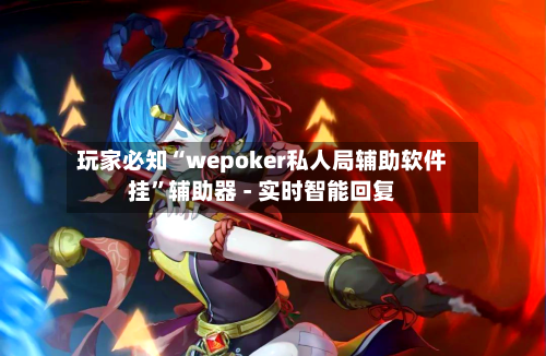 玩家必知“wepoker私人局辅助软件挂”辅助器 - 实时智能回复-第2张图片