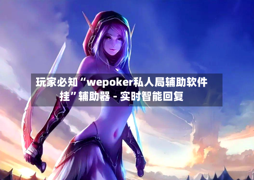 玩家必知“wepoker私人局辅助软件挂”辅助器 - 实时智能回复-第3张图片