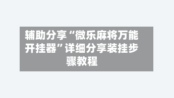辅助分享“微乐麻将万能开挂器”详细分享装挂步骤教程-第2张图片