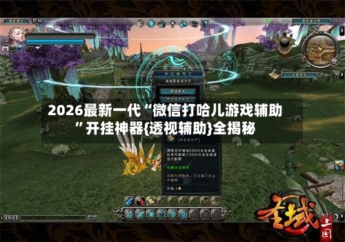 2026最新一代“微信打哈儿游戏辅助”开挂神器{透视辅助}全揭秘