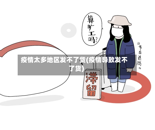 疫情太多地区发不了货(疫情导致发不了货)