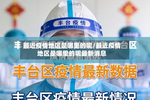 最近疫情地区是哪里的呢/最近疫情地区是哪里的呢最新消息-第3张图片