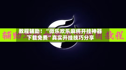 教程辅助！“微乐欢乐麻将开挂神器下载免费”真实开挂技巧分享-第3张图片