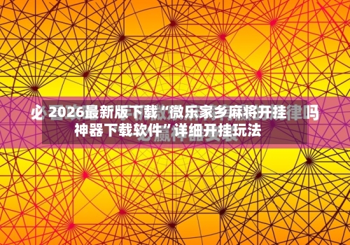 2026最新版下载“微乐家乡麻将开挂神器下载软件”详细开挂玩法-第3张图片