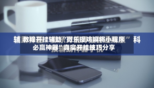 教程开挂辅助“微乐捉鸡麻将小程序必赢神器”真实开挂技巧分享-第2张图片