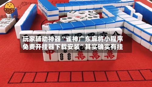 玩家辅助神器“雀神广东麻将小程序免费开挂器下载安装”其实确实有挂