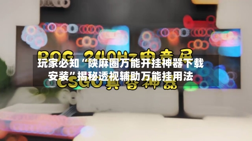 玩家必知“陕麻圈万能开挂神器下载安装”揭秘透视辅助万能挂用法-第3张图片
