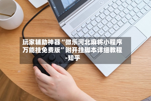 玩家辅助神器“微乐河北麻将小程序万能挂免费版”附开挂脚本详细教程-知乎