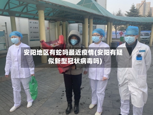 安阳地区有蛇吗最近疫情(安阳有疑似新型冠状病毒吗)
