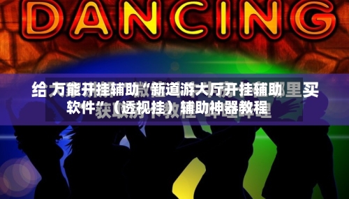 万能开挂辅助“新道游大厅开挂辅助软件	”（透视挂）辅助神器教程-第3张图片