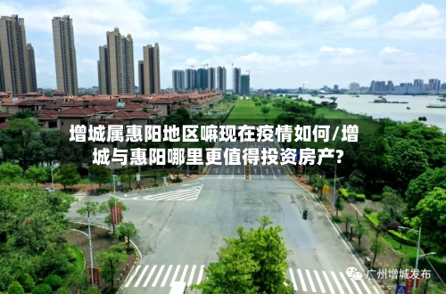 增城属惠阳地区嘛现在疫情如何/增城与惠阳哪里更值得投资房产?