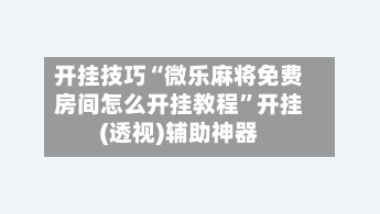 开挂技巧“微乐麻将免费房间怎么开挂教程”开挂(透视)辅助神器