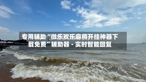 专用辅助“微乐欢乐麻将开挂神器下载免费”辅助器 - 实时智能回复