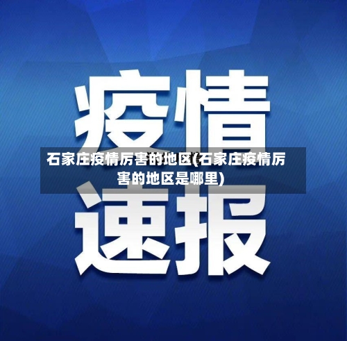 石家庄疫情厉害的地区(石家庄疫情厉害的地区是哪里)