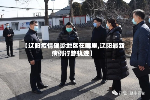 【辽阳疫情确诊地区在哪里,辽阳最新病例行踪轨迹】